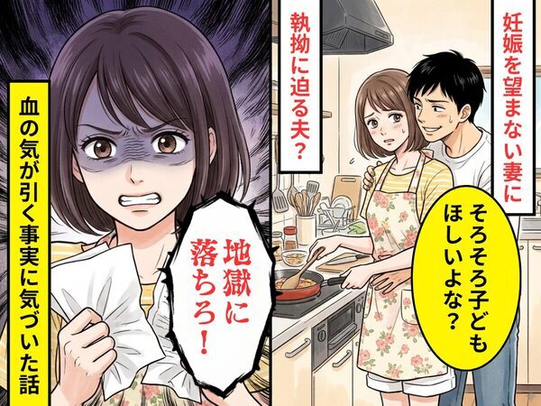 妊娠を望まない妻に「そろそろ子ども…」執拗に迫る夫？⇒「地獄に落ちろ！」血の気が引く事実に気づいた話