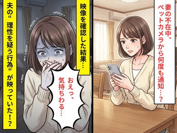 妻の不在中、ペットカメラから何度も通知…？⇒「おえっ、気持ちわる…」夫の“理性を疑う行為”が映っていた話
