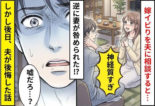 嫁イビりを夫に相談すると…「神経質すぎる」逆に妻が咎められた！？しかし後日⇒「嘘だろ…？」夫が後悔した話