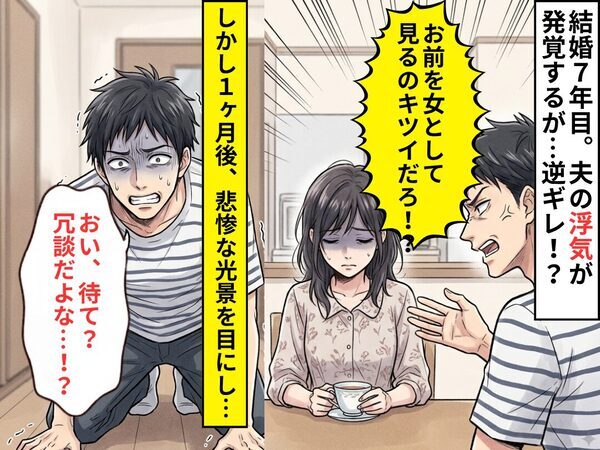結婚7年目「女として見るのキツイだろ！？」浮気夫が逆ギレ。1ヶ月後⇒目にした光景に、夫「おい待て？冗談だよな…！？」