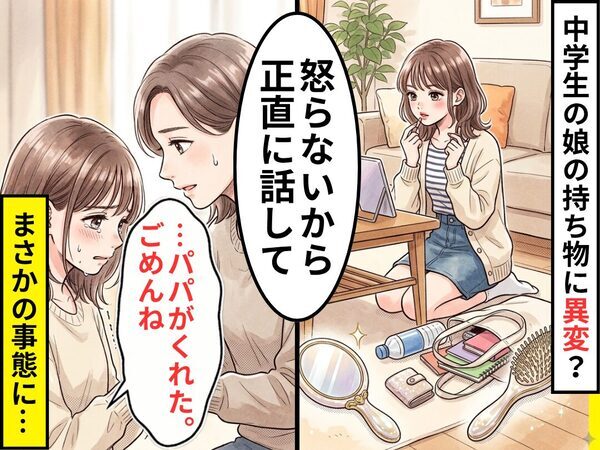 中学生の娘の【持ち物】に異変…「怒らないから正直に話して」「…“パパ”がくれた。ごめんね」まさかの事態に！？