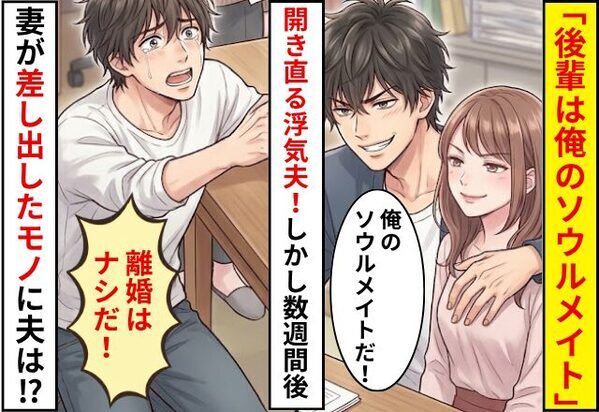 「後輩は俺のソウルメイト」開き直る浮気夫！しかし数週間後⇒妻が【差し出したモノ】に…夫「離婚はナシだ！」