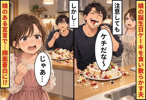 娘の誕生日ケーキを食い散らかす夫！注意しても「ケチだな～」しかし「じゃあ」⇒娘の“ある宣言”で…顔面蒼白に！？