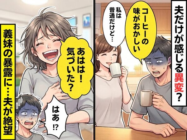 「コーヒーの味がおかしい」夫だけが感じる異変？病気を疑うが⇒義妹「あはは！気づいた？」まさかの事実に「はぁ！？」