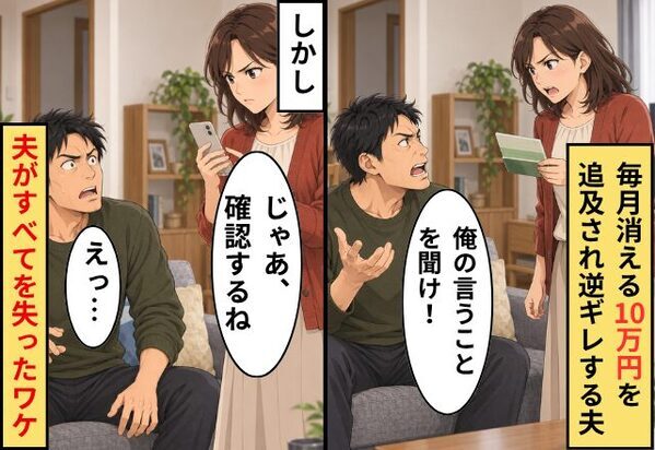 夫「俺の言うことを聞け！」毎月消える【10万円】を追及され逆ギレする！しかし⇒妻「じゃあ、確認するね」夫がすべてを失ったワケ