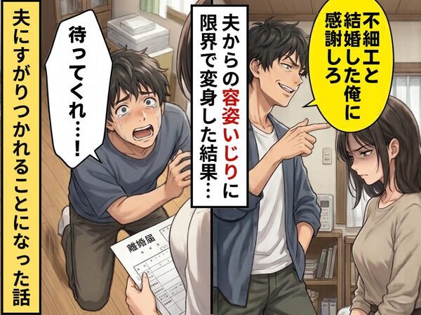 夫「不細工と結婚した俺に感謝しろ」容姿いじりに限界。半年かけて変身し”離婚”を申し出ると⇒「待ってくれ！」縋りつかれた話