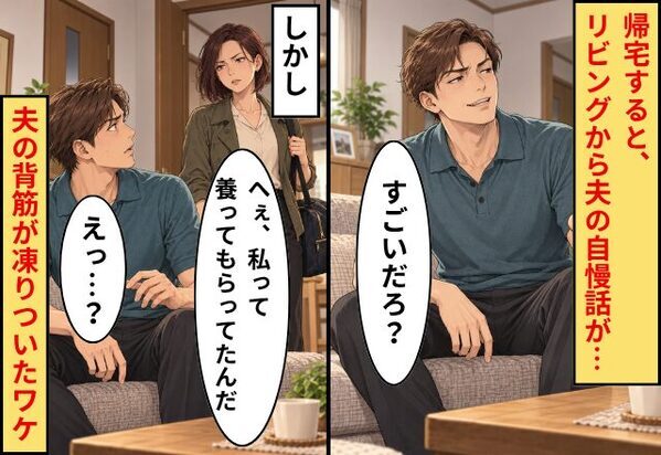夫「すごいだろ？」帰宅すると、リビングから夫の自慢話が。しかし⇒妻「へぇ、私って養ってもらってたんだ」夫「えっ…？」