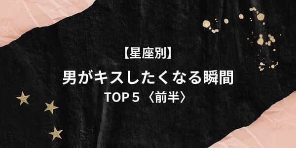 【星座別】理性保てないって...！男が「キスしたくなる瞬間」TOP５＜前半＞