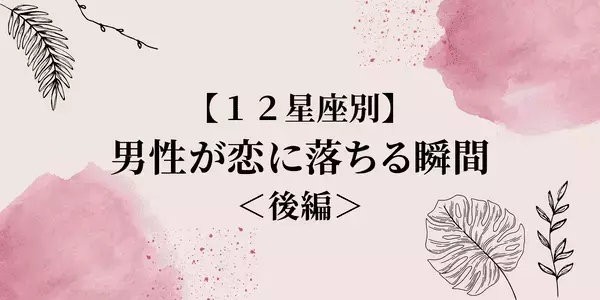 【１２星座別】男性が恋に落ちる瞬間＜後半＞