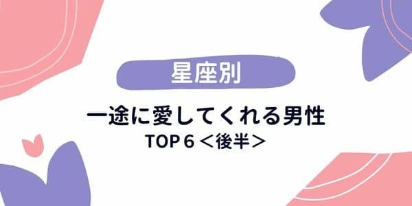 【星座別】彼は何位？「一途に愛してくれる男性」TOP６＜後半＞