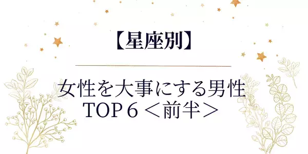 【星座別】最高かよっっ♡女性を大事にする男性TOP６＜前半＞