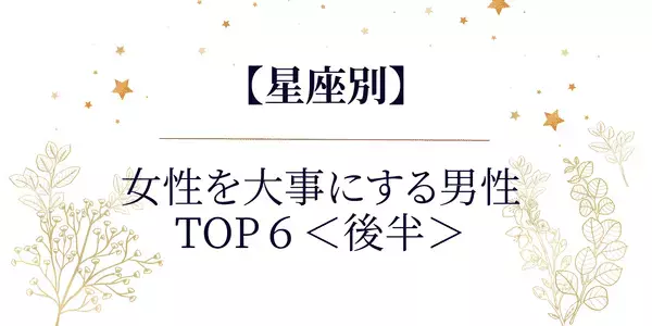 【星座別】最高かよっっ♡女性を大事にする男性TOP６＜後半＞