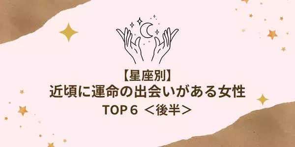 【星座別】「近頃に運命の出会いがある女性」TOP６＜後半＞