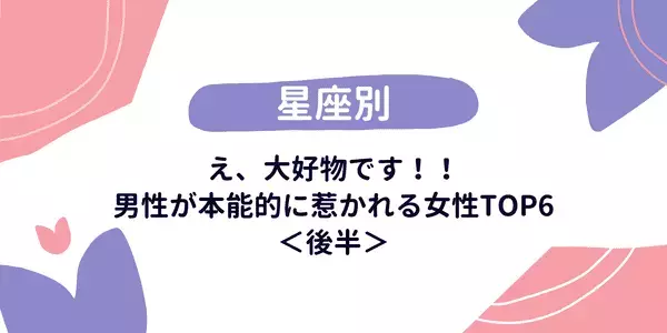 【星座別】え、大好物です！！男性が本能的に惹かれる女性TOP6＜後半＞