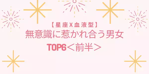 【星座x血液型】無意識に惹かれ合う男女TOP6＜前半＞