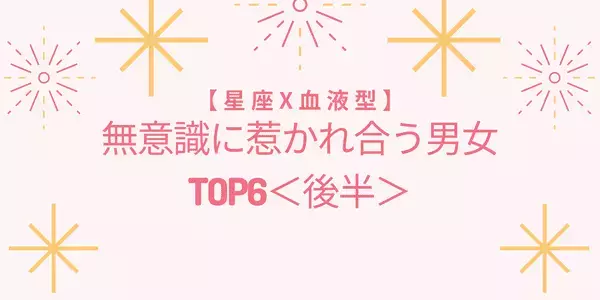 【星座x血液型】無意識に惹かれ合う男女TOP6＜後半＞