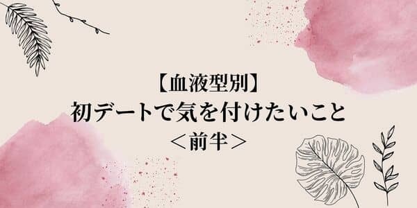 【血液型別】彼との関係が一気に...！「初デートで気を付けたいこと」＜前半＞