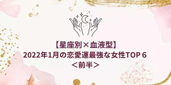 【星座別ｘ血液型】2022年1月の恋愛運最強な女性TOP６＜前半＞