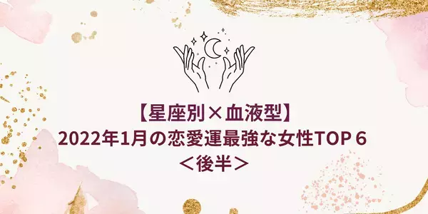 【星座別ｘ血液型】2022年1月の恋愛運最強な女性TOP６＜後半＞