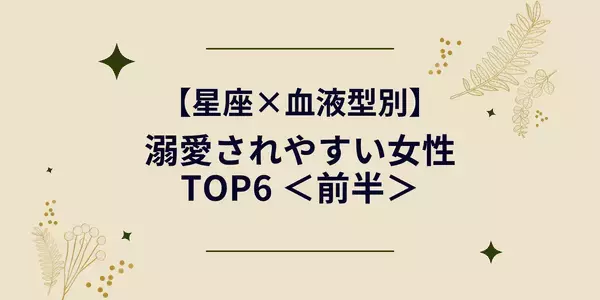 【星座×血液型別】「溺愛されやすい女性ランキング」TOP６＜前半＞
