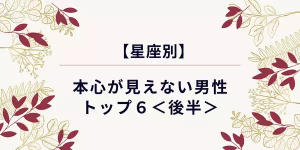 【星座別】本心が見えない男性ランキングTOP６＜後半＞