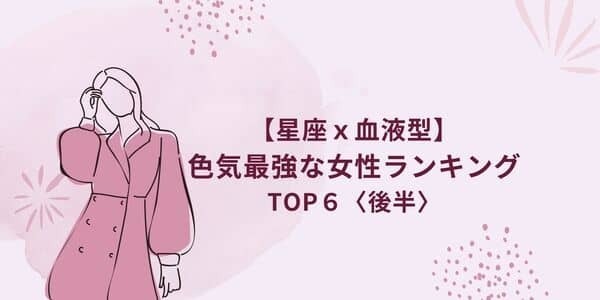 【星座ｘ血液型】色気最強な女性ランキングTOP６＜後半＞