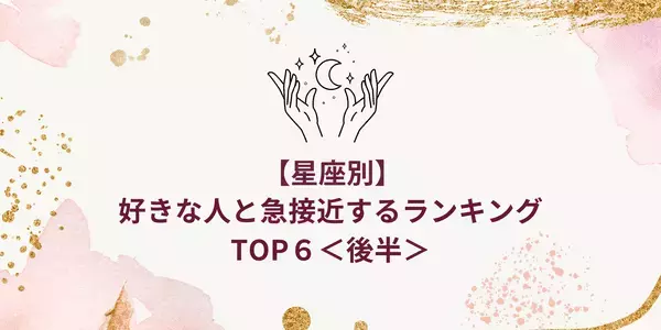 【星座別】今月、「好きな人と急接近する」ランキングTOP６＜後半＞