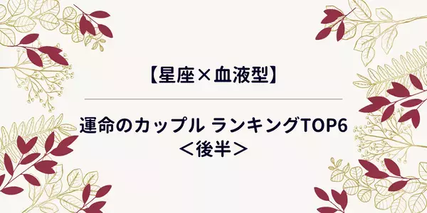 【星座×血液型】運命のカップル ランキングTOP6＜後半＞