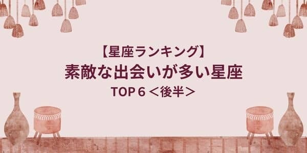 【星座別】「素敵な出会いが多い」星座ランキングTOP６＜後半＞