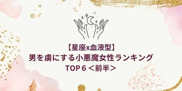 【星座x血液型別】男を虜にする「小悪魔女性」ランキングTOP６＜前半＞