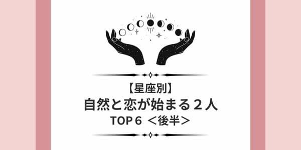 【星座別】まさに運命です！「自然と恋が始まる2人」TOP６＜後半＞