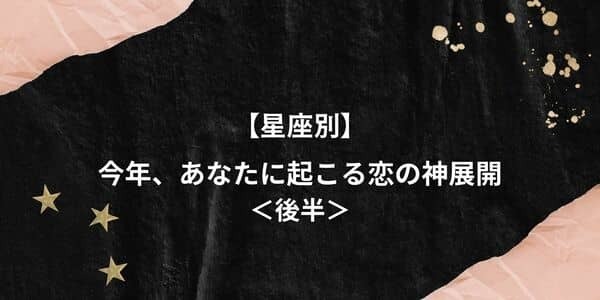 【星座別】今年、あなたに起こる「恋の神展開」＜後半＞