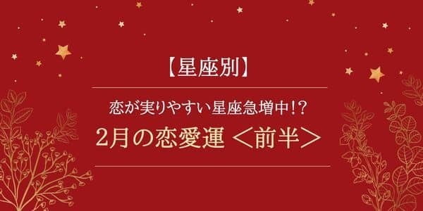 【2月の恋愛運】12星座で占う♡恋が実りやすい星座が急増中！？＜前半＞