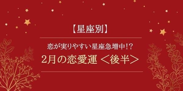 【2月の恋愛運】12星座で占う♡恋が実りやすい星座が急増中！？＜後半＞