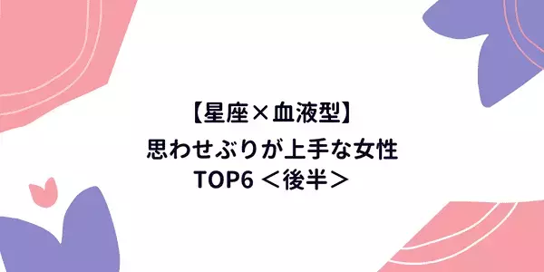 【星座×血液型】思わせぶりが上手な女性TOP6＜後半＞