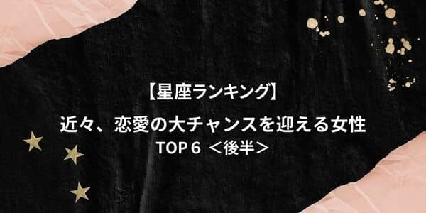 【星座別】近々、「恋愛の大チャンスを迎える」ランキングTOP６＜後半＞