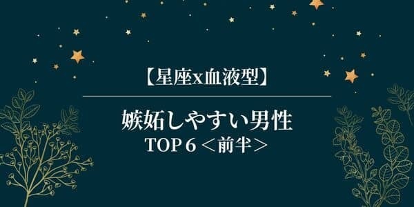 【星座×血液型】俺に独り占めさせて！「嫉妬しやすい男性」TOP５＜前半＞