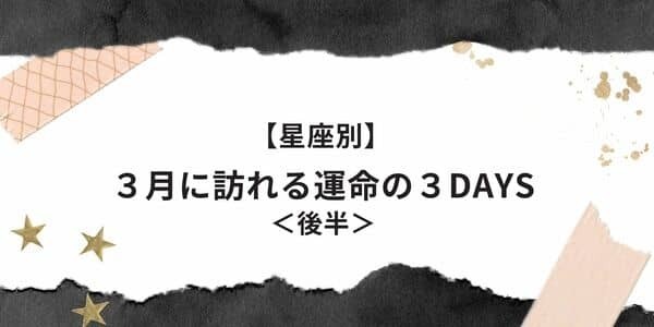 【星座別】３月、あなたに訪れる「運命の３DAYS」＜後半＞