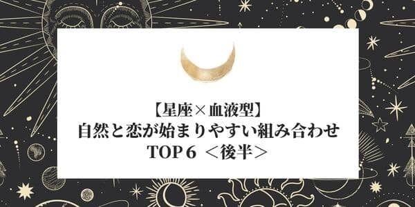 【星座×血液型】自然と恋が始まりやすい組み合わせ♡TOP６＜後半＞