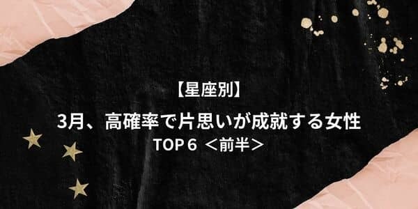 【星座別】3月、「高確率で片思いが成就する」ランキングTOP６＜前半＞
