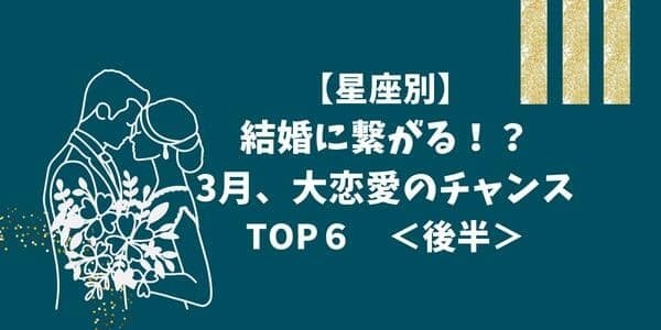 【星座別】結婚！？３月、大恋愛のチャンスが来るランキングTOP６　＜後半＞