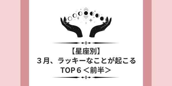 【星座別】ラッキーガールはだーれ？「３月の幸運ランキング」TOP６＜前半＞