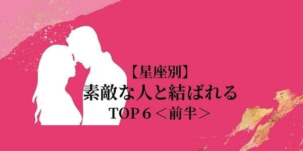 【星座別】一番の幸せ者♡最終的に「素敵な人と結ばれる」TOP６＜前半＞