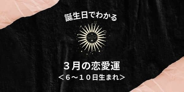 【誕生日占い】あなたの３月の恋愛運＜６～１０日生まれ＞
