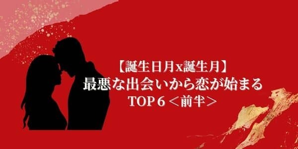 【誕生月別】「最悪な出会いから恋が始まる」組み合わせTOP６＜前半＞