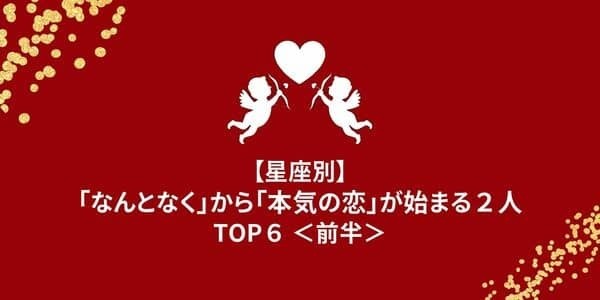 【星座別】「なんとなく」から「本気の恋」が始まる２人TOP６＜前半＞