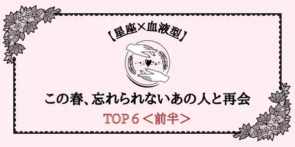 【星座×血液型】この春、忘れられないあの人と再会しやすい女性TOP６＜前半＞