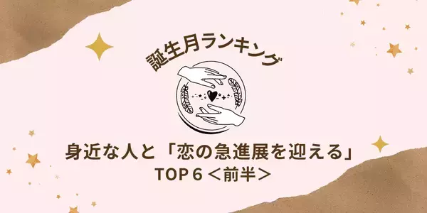 【誕生月別】運命の人はすぐ側に！身近な人と「恋の急進展を迎える」TOP６＜前半＞
