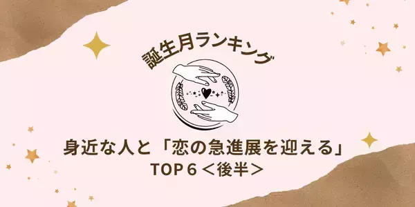 【誕生月別】運命の人はすぐ側に！身近な人と「恋の急進展を迎える」TOP６＜後半＞
