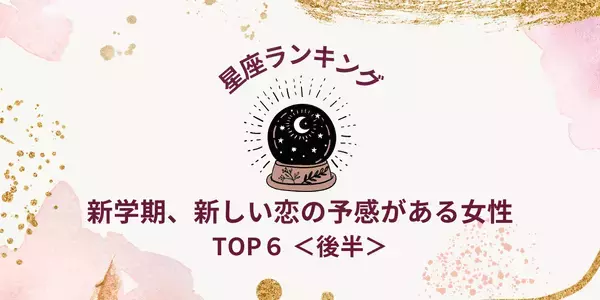 【星座別】新年度、「新しい恋の予感がある」ランキングTOP６＜後半＞